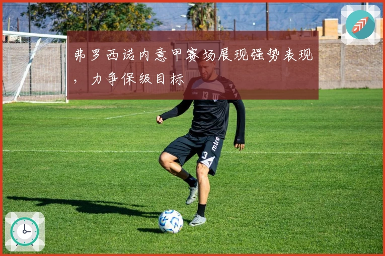 弗罗西诺内意甲赛场展现强势表现，力争保级目标