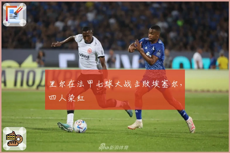 里尔在法甲七球大战击败埃塞尔，四人染红