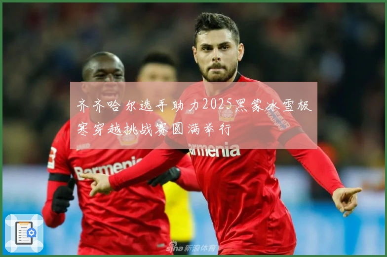 齐齐哈尔选手助力2025黑蒙冰雪极寒穿越挑战赛圆满举行