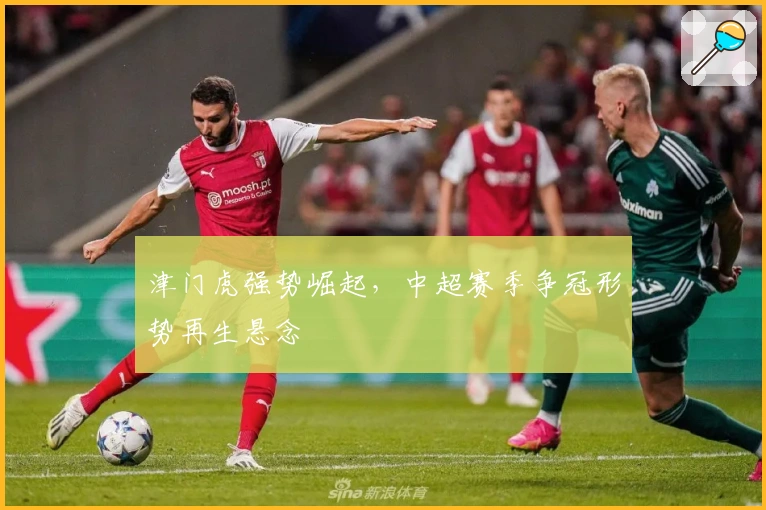 津门虎强势崛起，中超赛季争冠形势再生悬念