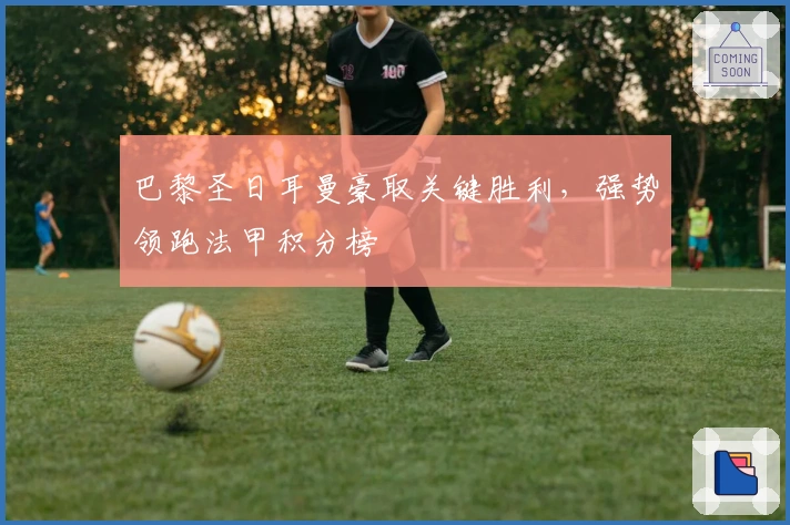 巴黎圣日耳曼豪取关键胜利,强势领跑法甲积分榜