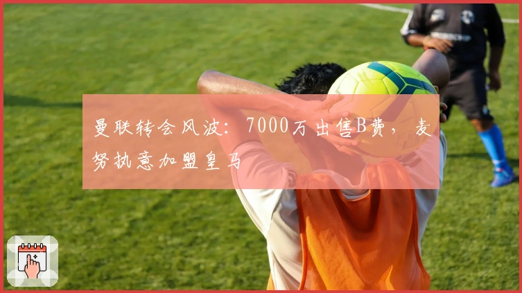 曼联转会风波：7000万出售B费，麦努执意加盟皇马