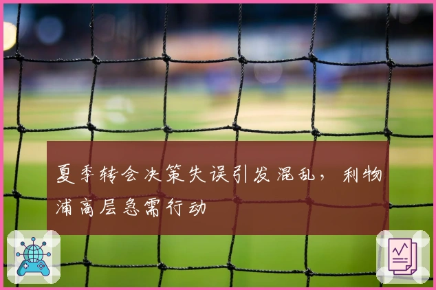 夏季转会决策失误引发混乱，利物浦高层急需行动