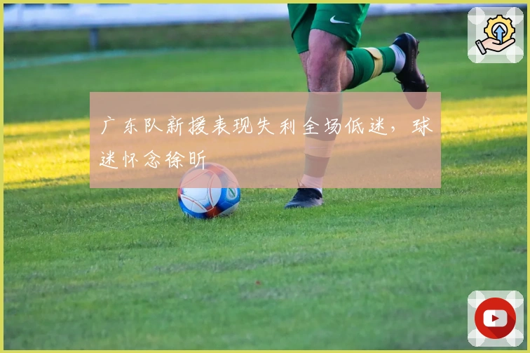 广东队新援表现失利全场低迷,球迷怀念徐昕