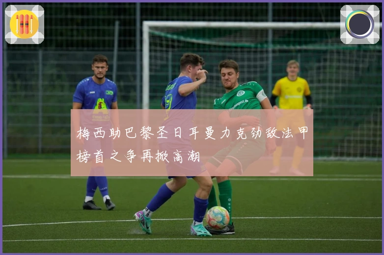 梅西助巴黎圣日耳曼力克劲敌法甲榜首之争再掀高潮