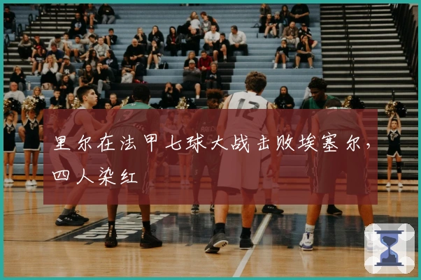 里尔在法甲七球大战击败埃塞尔,四人染红