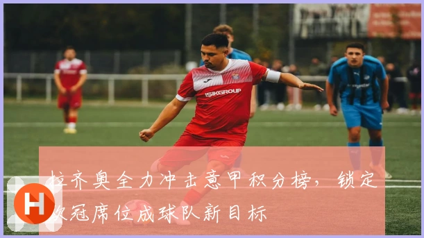 拉齐奥全力冲击意甲积分榜，锁定欧冠席位成球队新目标