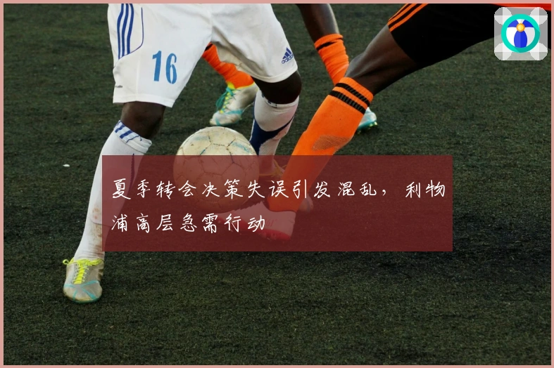 夏季转会决策失误引发混乱，利物浦高层急需行动