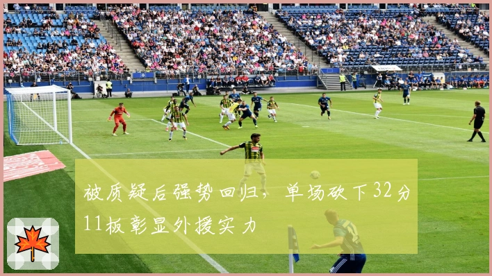 被质疑后强势回归，单场砍下32分11板彰显外援实力