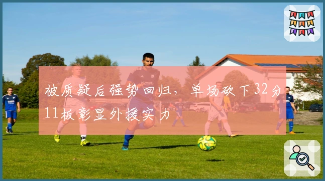 被质疑后强势回归，单场砍下32分11板彰显外援实力