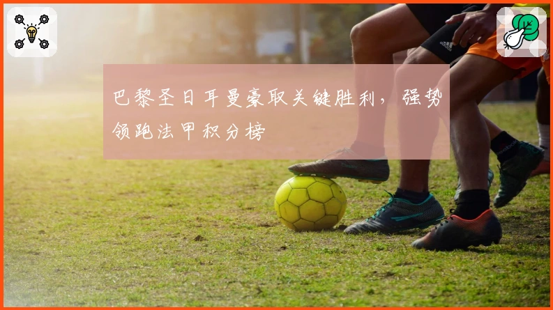 巴黎圣日耳曼豪取关键胜利，强势领跑法甲积分榜