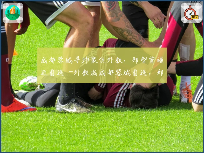 成都蓉城寻帅聚焦外教,郑智曾逼近首选 -外教成成都蓉城首选,郑智遗憾无缘