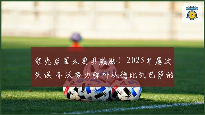 领先后国米更具威胁!2025年屡次失误 齐沃努力弥补从德比到巴萨的困境