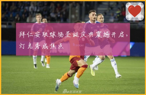 拜仁安联球场圣诞庆典震撼开启，灯光秀成焦点