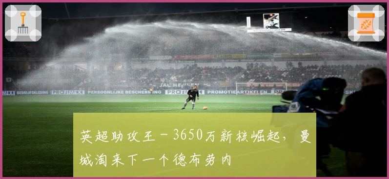 英超助攻王 - 3650万新核崛起，曼城淘来下一个德布劳内