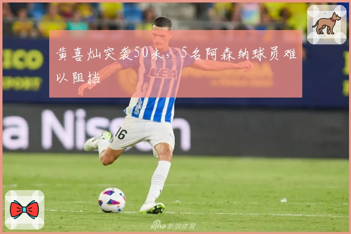 黄喜灿突袭50米，5名阿森纳球员难以阻挡