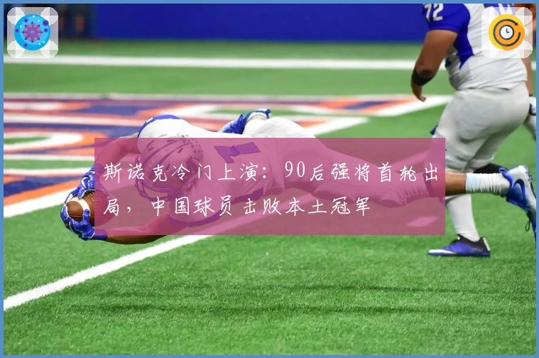 斯诺克冷门上演：90后强将首轮出局，中国球员击败本土冠军